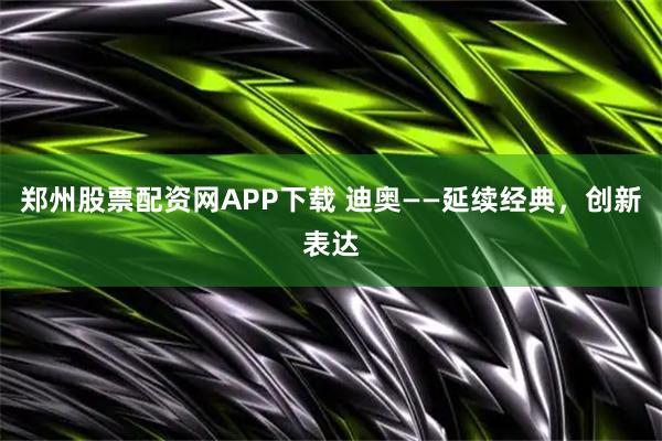 郑州股票配资网APP下载 迪奥——延续经典，创新表达
