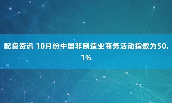 配资资讯 10月份中国非制造业商务活动指数为50.1%