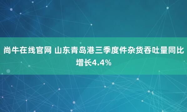 尚牛在线官网 山东青岛港三季度件杂货吞吐量同比增长4.4%