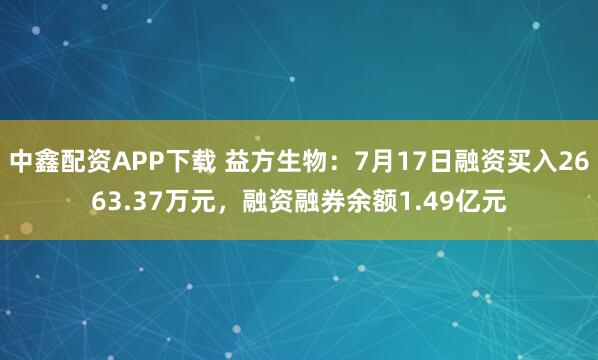 中鑫配资APP下载 益方生物：7月17日融资买入2663.37万元，融资融券余额1.49亿元