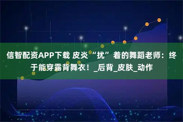 信智配资APP下载 皮炎 “扰” 着的舞蹈老师:终于能穿露背舞衣!_后背_皮肤_动作