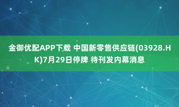 金御优配APP下载 中国新零售供应链(03928.HK)7月29日停牌 待刊发内幕消息