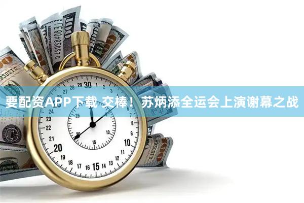 要配资APP下载 交棒！苏炳添全运会上演谢幕之战