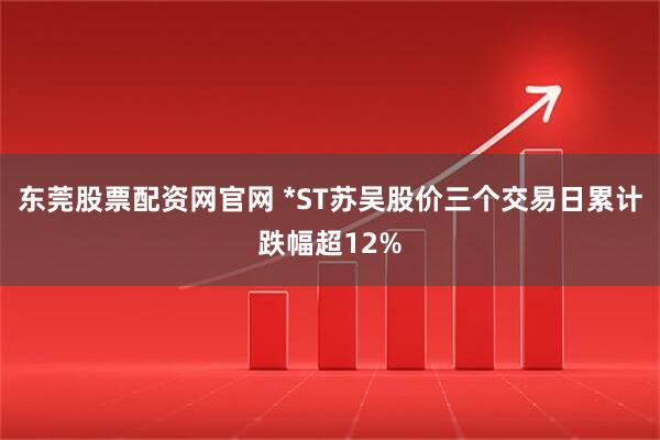 东莞股票配资网官网 *ST苏吴股价三个交易日累计跌幅超12%