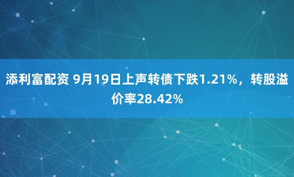 添利富配资 9月19日上声转债下跌1.21%，转股溢价率28.42%
