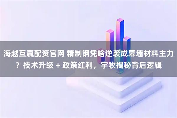 海越互赢配资官网 精制钢凭啥逆袭成幕墙材料主力?技术升级 + 政策红利,宇牧揭秘背后逻辑