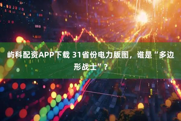 屿科配资APP下载 31省份电力版图,谁是“多边形战士”?