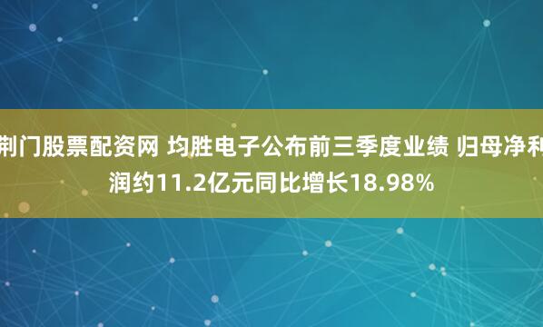 荆门股票配资网 均胜电子公布前三季度业绩 归母净利润约11.2亿元同比增长18.98%