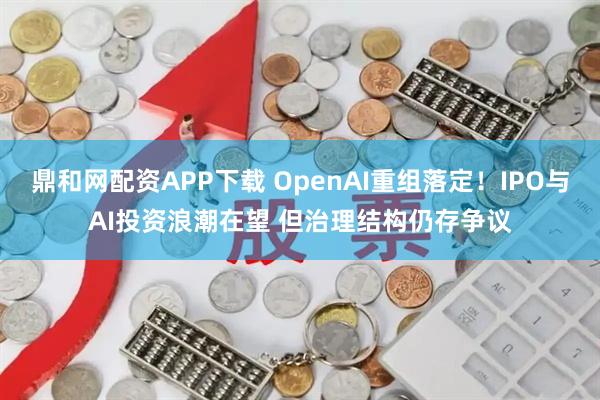 鼎和网配资APP下载 OpenAI重组落定！IPO与AI投资浪潮在望 但治理结构仍存争议