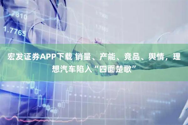 宏发证券APP下载 销量、产能、竞品、舆情，理想汽车陷入“四面楚歌”
