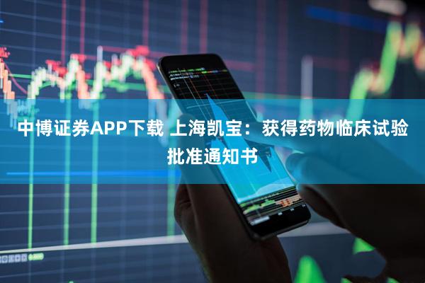 中博证券APP下载 上海凯宝:获得药物临床试验批准通知书