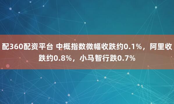配360配资平台 中概指数微幅收跌约0.1%，阿里收跌约0.8%，小马智行跌0.7%