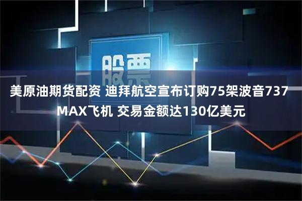 美原油期货配资 迪拜航空宣布订购75架波音737 MAX飞机 交易金额达130亿美元