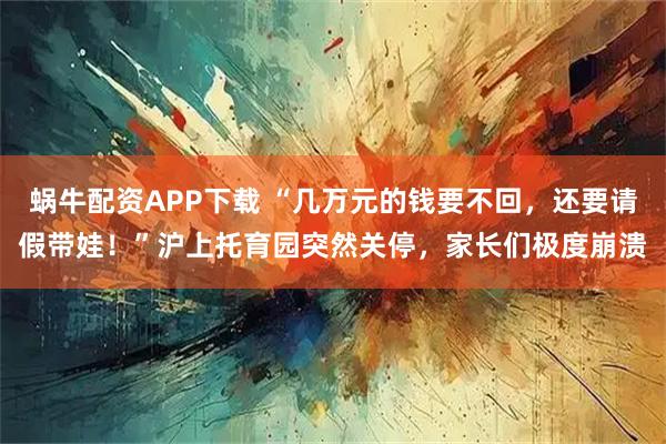 蜗牛配资APP下载 “几万元的钱要不回，还要请假带娃！”沪上托育园突然关停，家长们极度崩溃