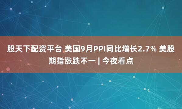 股天下配资平台 美国9月PPI同比增长2.7% 美股期指涨跌不一 | 今夜看点