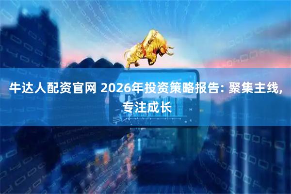 牛达人配资官网 2026年投资策略报告: 聚集主线, 专注成长