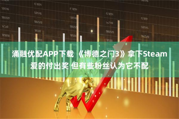 涌融优配APP下载 《博德之门3》拿下Steam爱的付出奖 但有些粉丝认为它不配