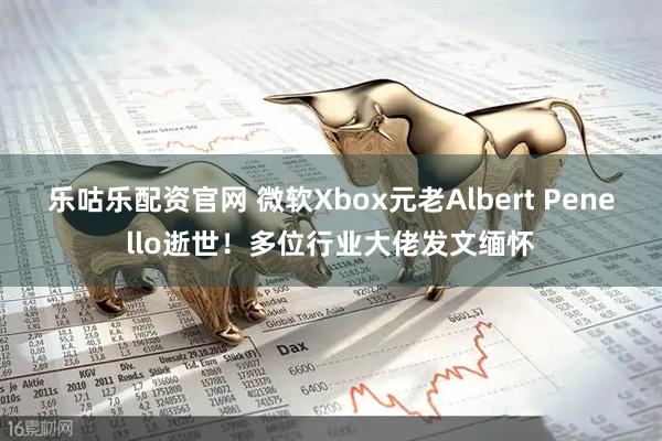 乐咕乐配资官网 微软Xbox元老Albert Penello逝世！多位行业大佬发文缅怀