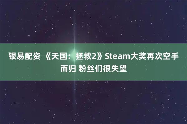 银易配资 《天国：拯救2》Steam大奖再次空手而归 粉丝们很失望