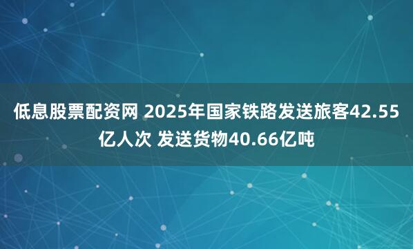 低息股票配资网 2025年国家铁路发送旅客42.55亿人次 发送货物40.66亿吨