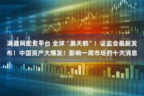 满盈网配资平台 全球“黑天鹅”！证监会最新发布！中国资产大爆发！影响一周市场的十大消息