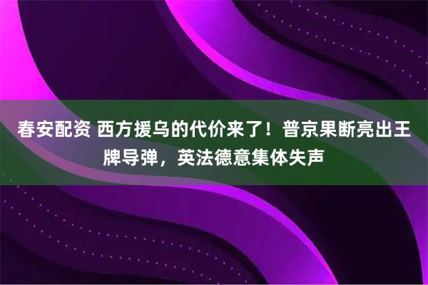 春安配资 西方援乌的代价来了！普京果断亮出王牌导弹，英法德意集体失声