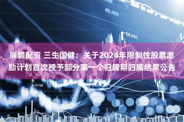 展鹏配资 三生国健：关于2024年限制性股票激励计划首次授予部分第一个归属期归属结果公告