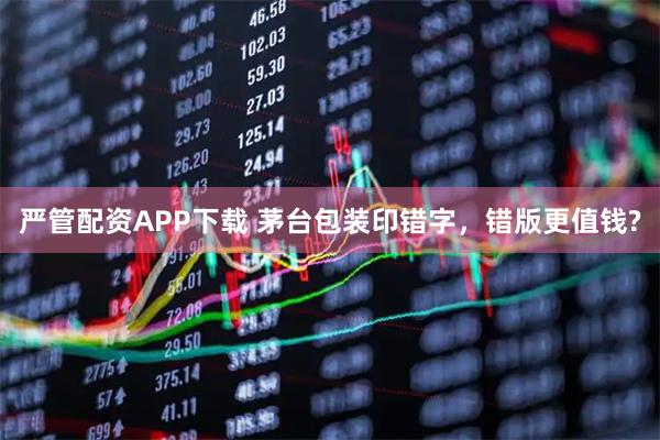 严管配资APP下载 茅台包装印错字，错版更值钱?