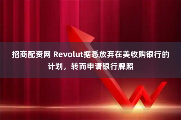 招商配资网 Revolut据悉放弃在美收购银行的计划，转而申请银行牌照