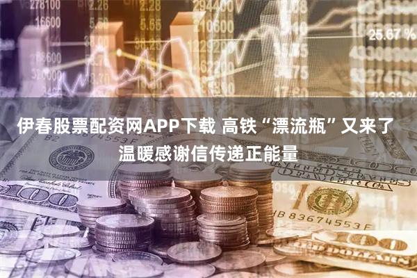 伊春股票配资网APP下载 高铁“漂流瓶”又来了 温暖感谢信传递正能量