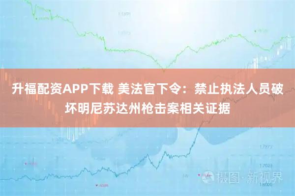 升福配资APP下载 美法官下令：禁止执法人员破坏明尼苏达州枪击案相关证据