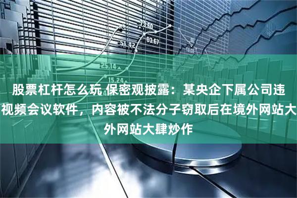 股票杠杆怎么玩 保密观披露：某央企下属公司违规使用视频会议软件，内容被不法分子窃取后在境外网站大肆炒作