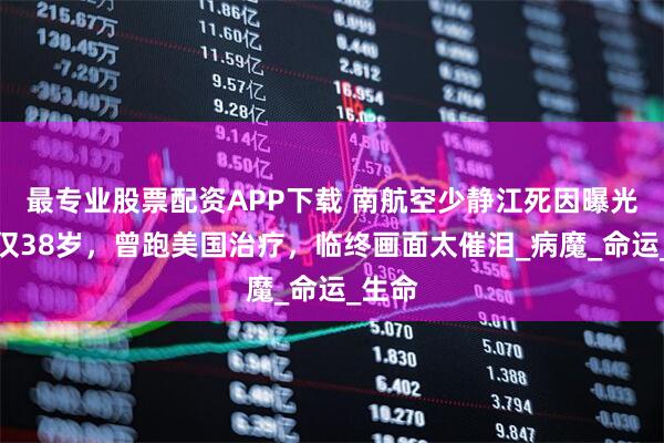 最专业股票配资APP下载 南航空少静江死因曝光！年仅38岁，曾跑美国治疗，临终画面太催泪_病魔_命运_生命