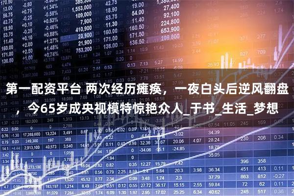 第一配资平台 两次经历瘫痪，一夜白头后逆风翻盘，今65岁成央视模特惊艳众人_于书_生活_梦想