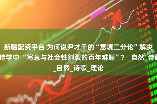 新疆配资平台 为何说尹才干的“意境二分论”解决了汉语诗学中 “写意与社会性割裂的百年难题”？_自然_诗歌_理论