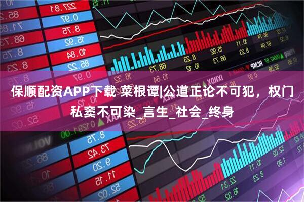 保顺配资APP下载 菜根谭|公道正论不可犯，权门私窦不可染_言生_社会_终身