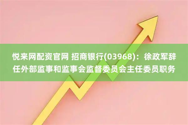 悦来网配资官网 招商银行(03968)：徐政军辞任外部监事和监事会监督委员会主任委员职务