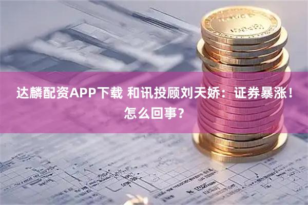 达麟配资APP下载 和讯投顾刘天娇：证券暴涨！怎么回事？