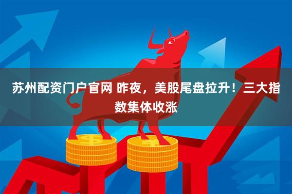 苏州配资门户官网 昨夜，美股尾盘拉升！三大指数集体收涨