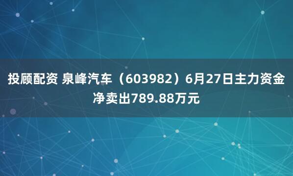 投顾配资 泉峰汽车（603982）6月27日主力资金净卖出789.88万元