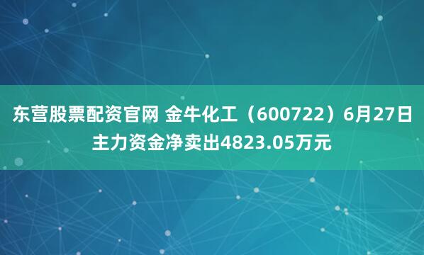 东营股票配资官网 金牛化工（600722）6月27日主力资金净卖出4823.05万元