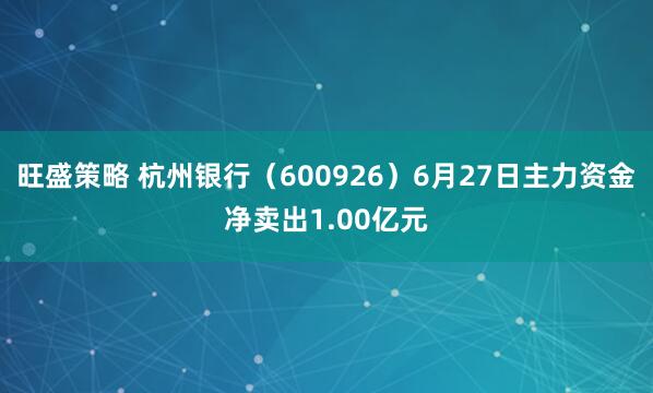 旺盛策略 杭州银行（600926）6月27日主力资金净卖出1.00亿元