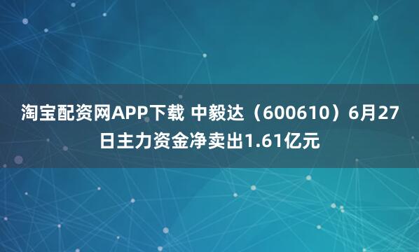 淘宝配资网APP下载 中毅达（600610）6月27日主力资金净卖出1.61亿元