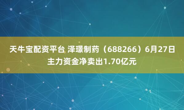 天牛宝配资平台 泽璟制药（688266）6月27日主力资金净卖出1.70亿元