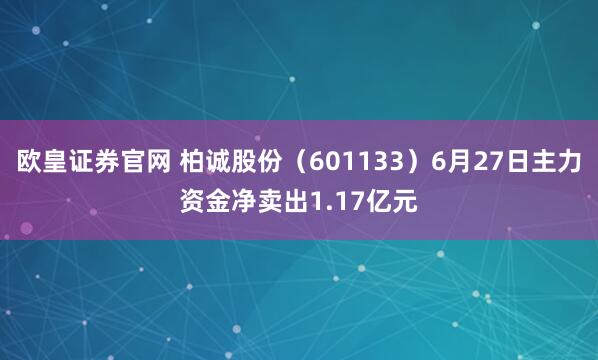 欧皇证券官网 柏诚股份（601133）6月27日主力资金净卖出1.17亿元