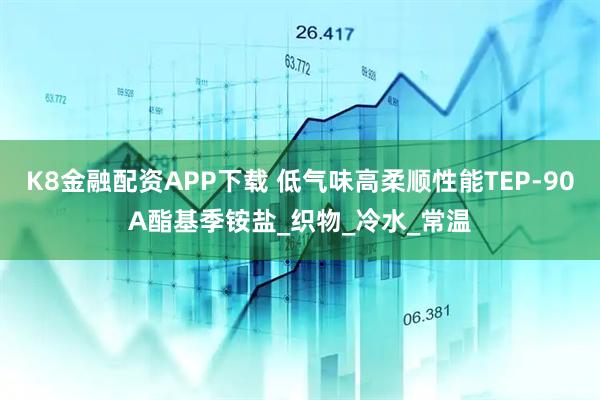 K8金融配资APP下载 低气味高柔顺性能TEP-90A酯基季铵盐_织物_冷水_常温