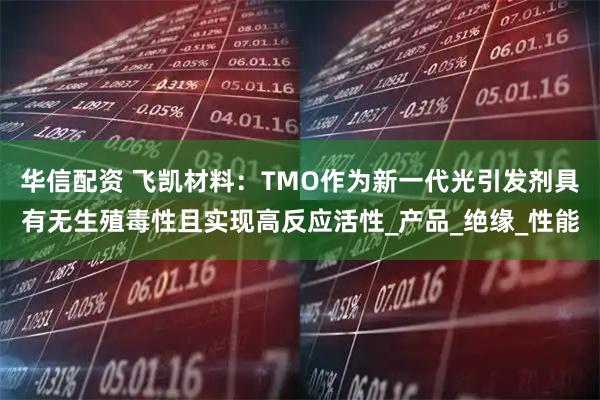 华信配资 飞凯材料：TMO作为新一代光引发剂具有无生殖毒性且实现高反应活性_产品_绝缘_性能