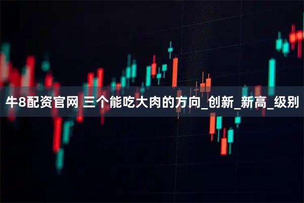 牛8配资官网 三个能吃大肉的方向_创新_新高_级别