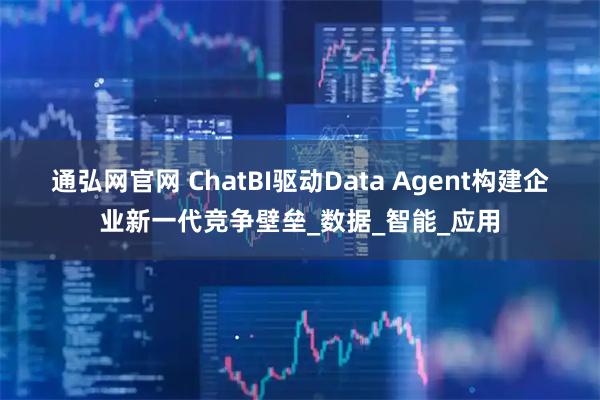 通弘网官网 ChatBI驱动Data Agent构建企业新一代竞争壁垒_数据_智能_应用