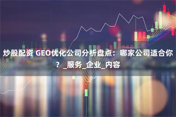 炒股配资 GEO优化公司分析盘点：哪家公司适合你？_服务_企业_内容